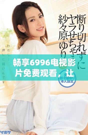畅享6996电视影片免费观看，让观影变得如此简单与便捷