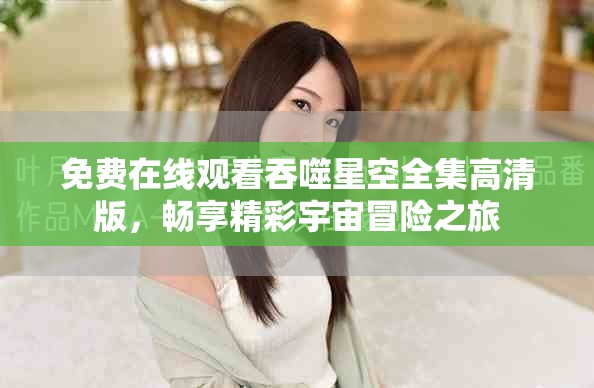 免费在线观看吞噬星空全集高清版，畅享精彩宇宙冒险之旅