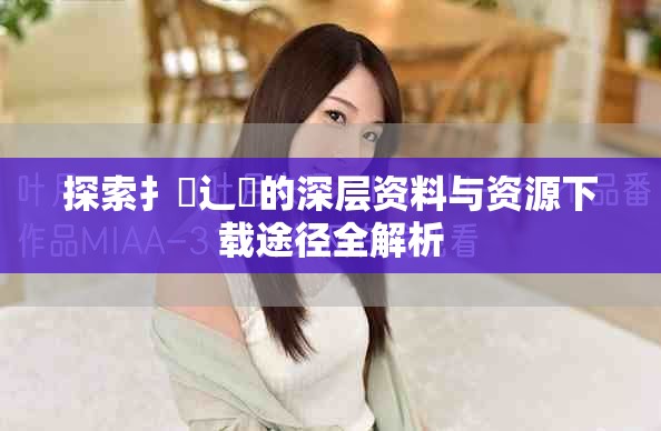 探索扌喿辶畐的深层资料与资源下载途径全解析