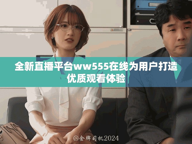 全新直播平台ww555在线为用户打造优质观看体验