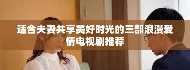 适合夫妻共享美好时光的三部浪漫爱情电视剧推荐