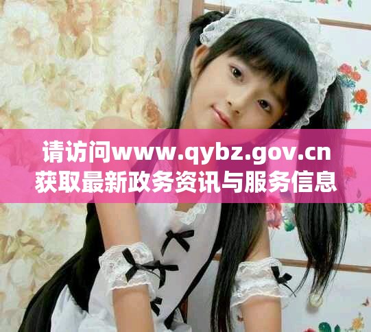 请访问www.qybz.gov.cn获取最新政务资讯与服务信息
