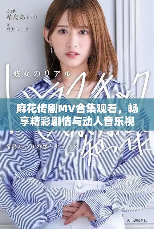 麻花传剧MV合集观看，畅享精彩剧情与动人音乐视听盛宴