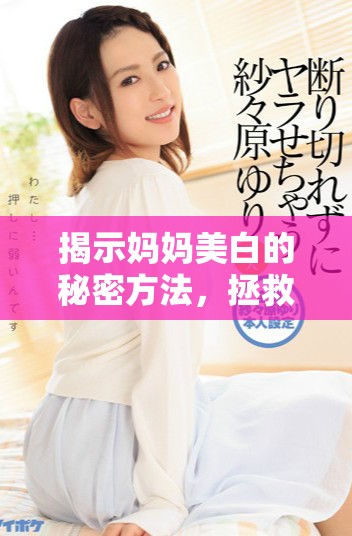 揭示妈妈美白的秘密方法，拯救暗沉肌肤