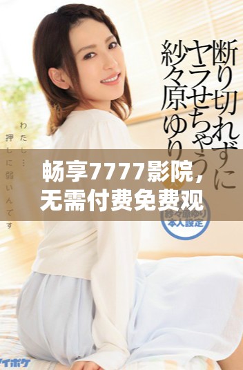 畅享7777影院，无需付费免费观看热门电视剧