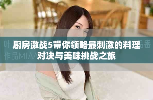 厨房激战5带你领略最刺激的料理对决与美味挑战之旅