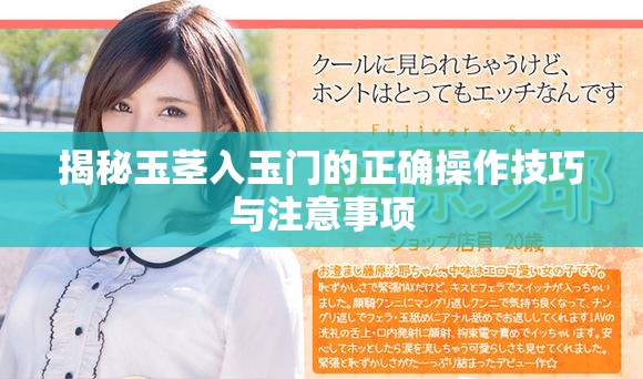 揭秘玉茎入玉门的正确操作技巧与注意事项