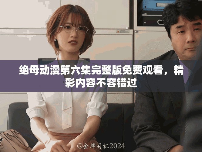 绝母动漫第六集完整版免费观看，精彩内容不容错过