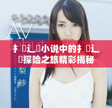 扌喿辶畐小说中的扌喿辶畐探险之旅精彩揭秘