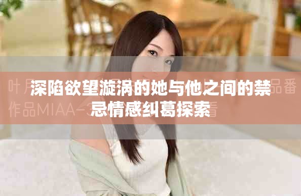 深陷欲望漩涡的她与他之间的禁忌情感纠葛探索
