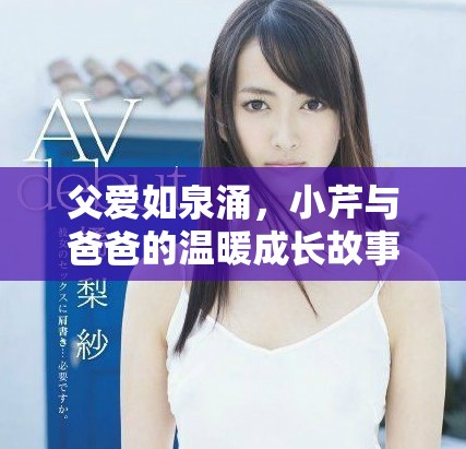 父爱如泉涌，小芹与爸爸的温暖成长故事