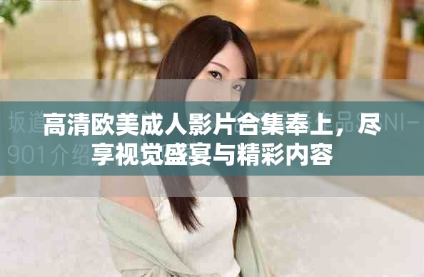 高清欧美成人影片合集奉上，尽享视觉盛宴与精彩内容