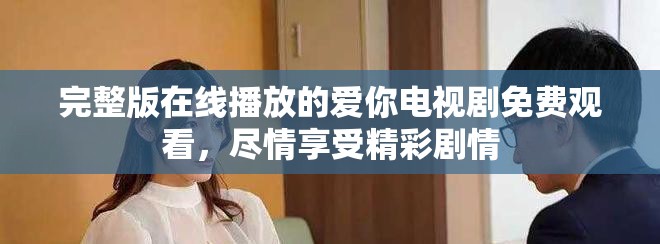 完整版在线播放的爱你电视剧免费观看，尽情享受精彩剧情