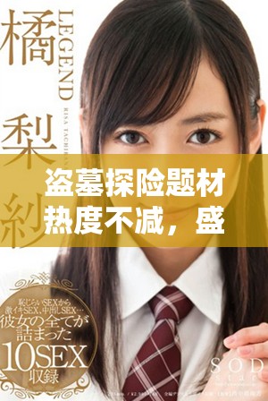 盗墓探险题材热度不减，盛行剧集引发观众热议
