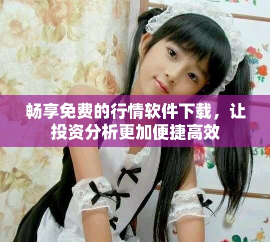 畅享免费的行情软件下载，让投资分析更加便捷高效