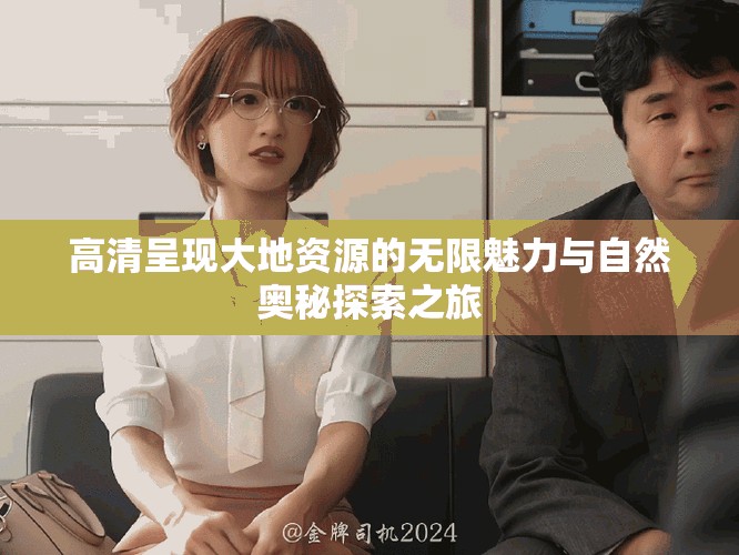 高清呈现大地资源的无限魅力与自然奥秘探索之旅