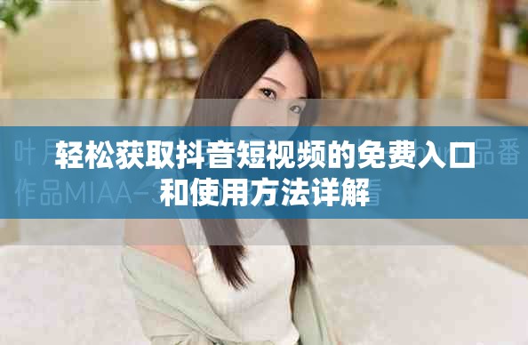 轻松获取抖音短视频的免费入口和使用方法详解