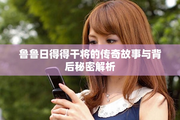 鲁鲁日得得干将的传奇故事与背后秘密解析