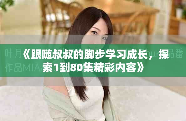 《跟随叔叔的脚步学习成长，探索1到80集精彩内容》