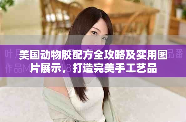 美国动物胶配方全攻略及实用图片展示，打造完美手工艺品