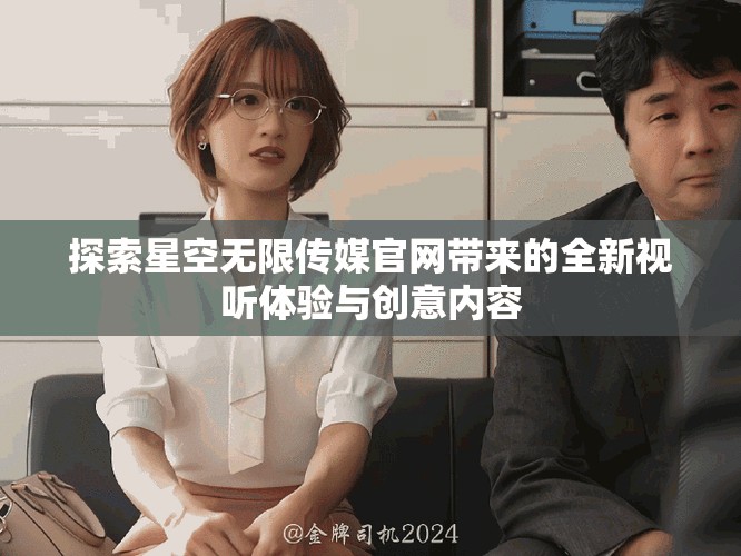 探索星空无限传媒官网带来的全新视听体验与创意内容