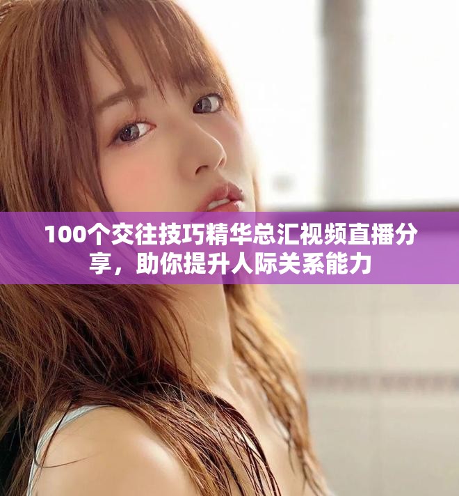 100个交往技巧精华总汇视频直播分享，助你提升人际关系能力