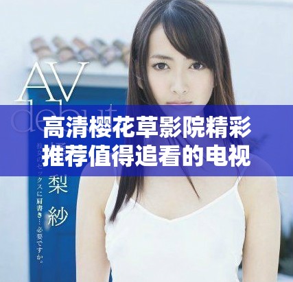 高清樱花草影院精彩推荐值得追看的电视剧精选合集