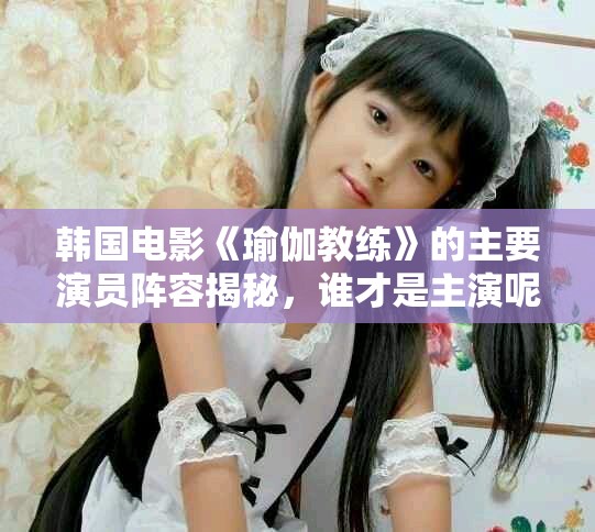 韩国电影《瑜伽教练》的主要演员阵容揭秘，谁才是主演呢