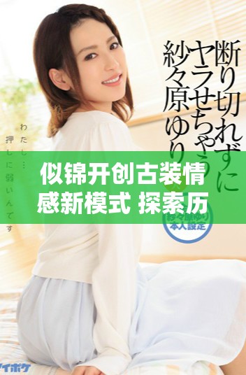 似锦开创古装情感新模式 探索历史与爱情的深度交融