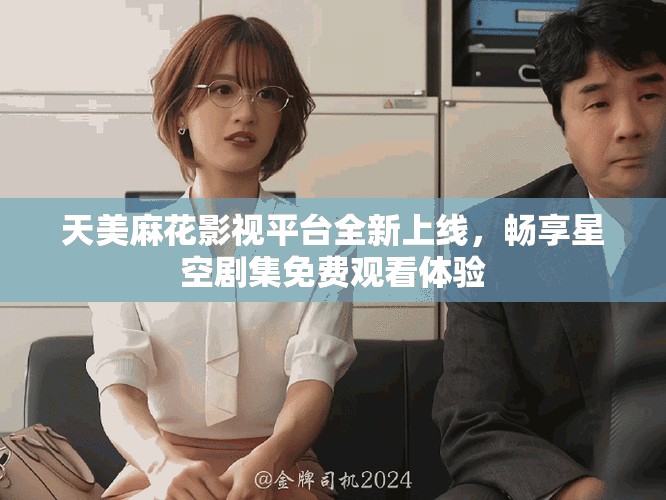 天美麻花影视平台全新上线，畅享星空剧集免费观看体验
