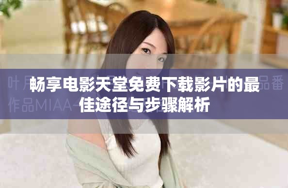 畅享电影天堂免费下载影片的最佳途径与步骤解析