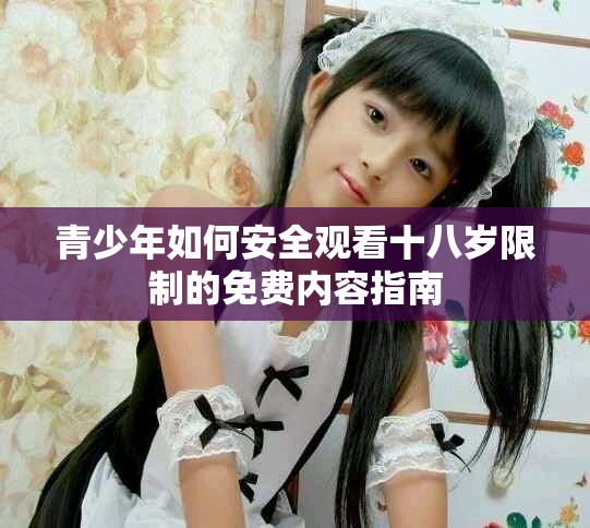 青少年如何安全观看十八岁限制的免费内容指南