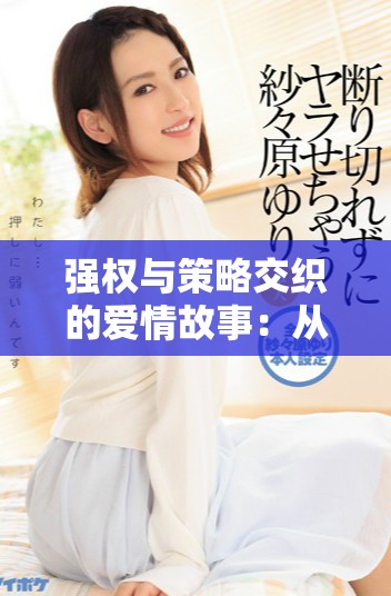 强权与策略交织的爱情故事：从高干到豪夺的复仇之旅