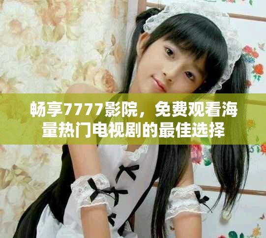 畅享7777影院，免费观看海量热门电视剧的最佳选择