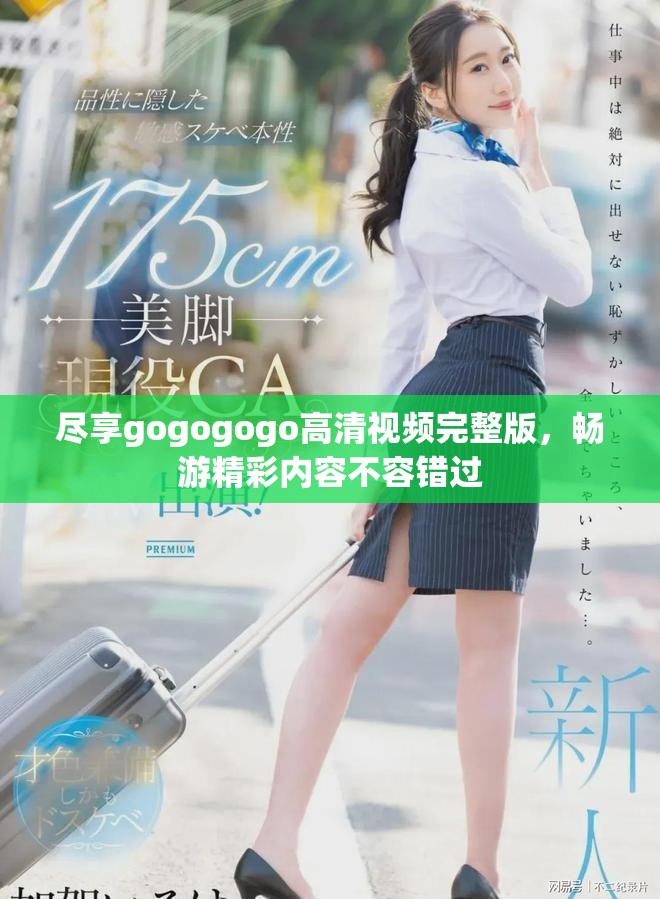 尽享gogogogo高清视频完整版，畅游精彩内容不容错过