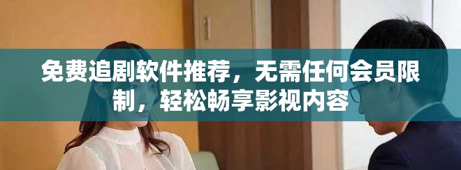 免费追剧软件推荐，无需任何会员限制，轻松畅享影视内容