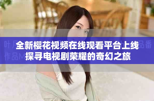 全新樱花视频在线观看平台上线 探寻电视剧荣耀的奇幻之旅