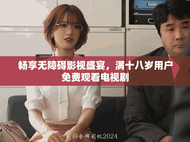 畅享无障碍影视盛宴，满十八岁用户免费观看电视剧