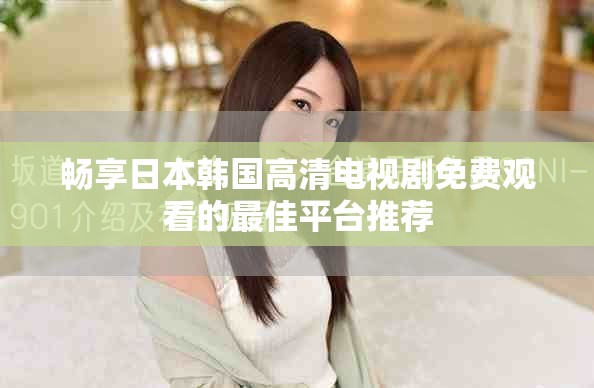 畅享日本韩国高清电视剧免费观看的最佳平台推荐