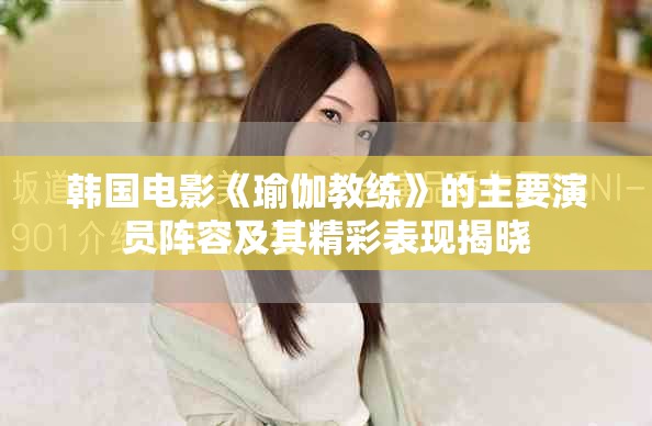 韩国电影《瑜伽教练》的主要演员阵容及其精彩表现揭晓