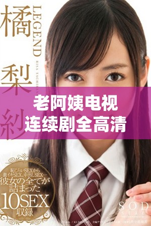 老阿姨电视连续剧全高清在线播放，畅享精彩剧情与感人故事