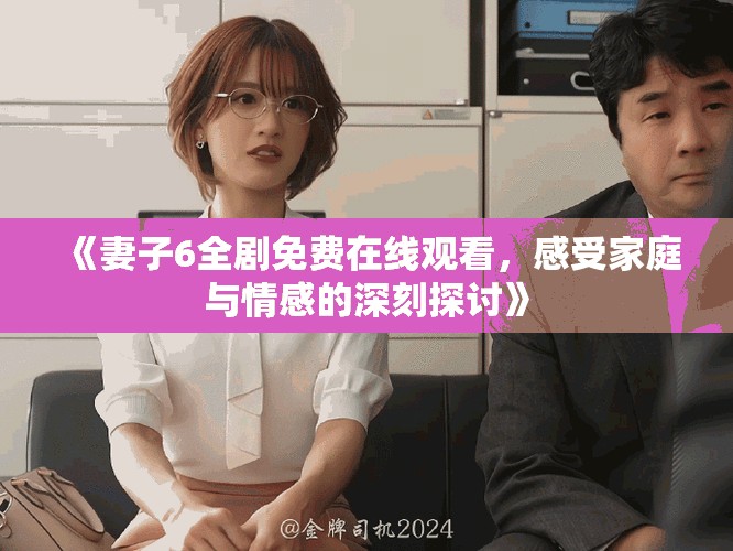 《妻子6全剧免费在线观看，感受家庭与情感的深刻探讨》