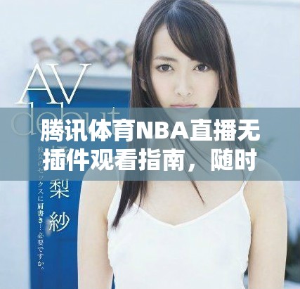 腾讯体育NBA直播无插件观看指南，随时畅享比赛精彩瞬间