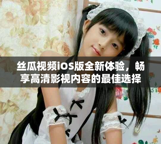 丝瓜视频iOS版全新体验，畅享高清影视内容的最佳选择