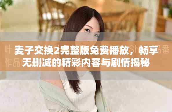 麦子交换2完整版免费播放，畅享无删减的精彩内容与剧情揭秘