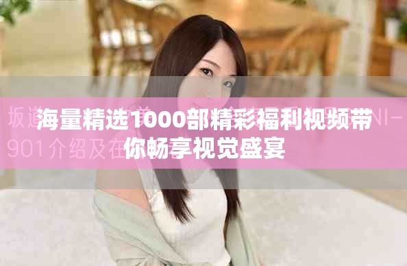 海量精选1000部精彩福利视频带你畅享视觉盛宴