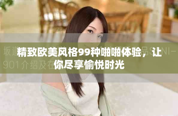 精致欧美风格99种啪啪体验，让你尽享愉悦时光