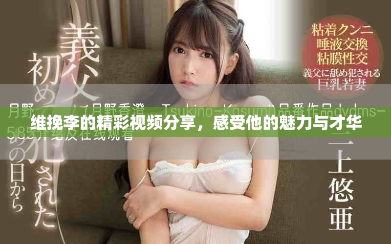 维挽李的精彩视频分享，感受他的魅力与才华