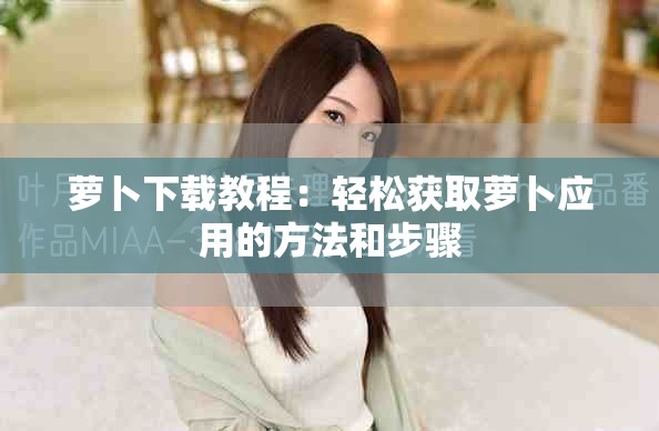 萝卜下载教程：轻松获取萝卜应用的方法和步骤