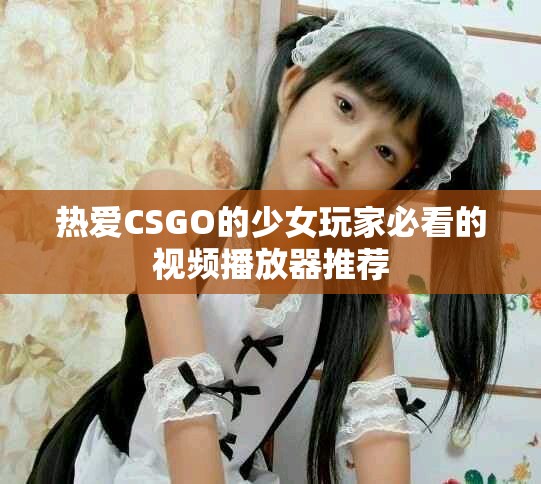热爱CSGO的少女玩家必看的视频播放器推荐